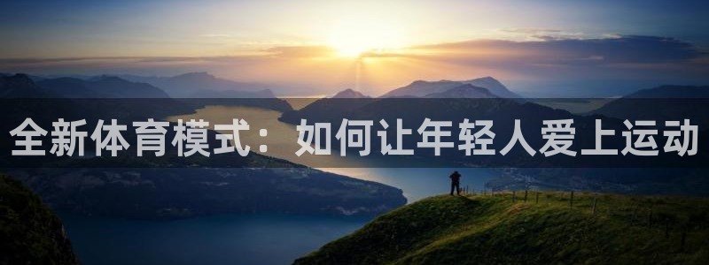 欧亿体育官方正版app集团E.ON:全新体育模式:如何让年轻